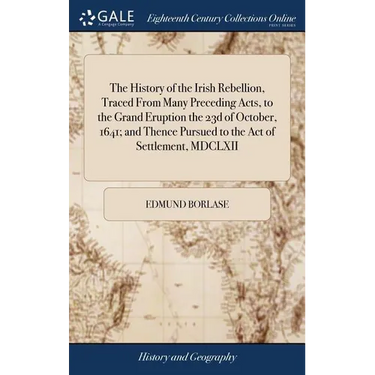 The History of the Irish Rebellion, Traced From Many Preceding Acts, to the Grand Eruption the 23d of October, 1641; and Thence Pursued to the Act of