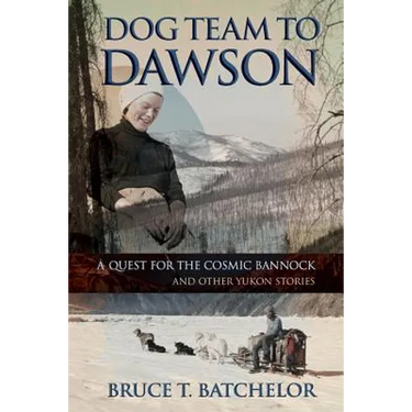 Dog Team to Dawson: A Quest for the Cosmic Bannock and Other Yukon Stories