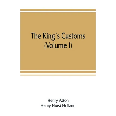 The king's customs: An Account of Maritime Revenue & Contraband Traffic in England, the Earliest times to the year 1800 (Volume I)