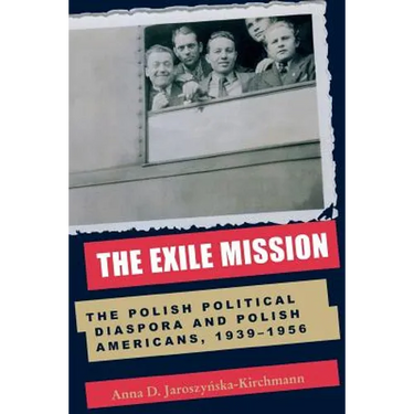 The Exile Mission: The Polish Political Diaspora and Polish Americans, 1939-1956