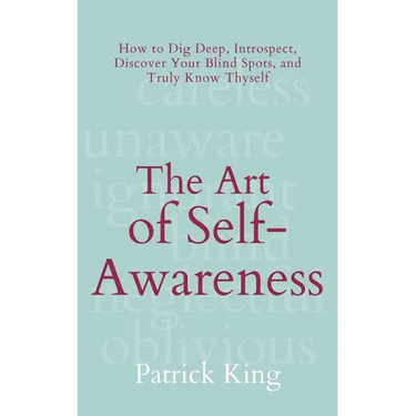The Art of Self-Awareness: How to Dig Deep, Introspect, Discover Your Blind Spots, and Truly Know Thyself