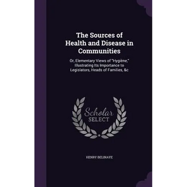 The Sources of Health and Disease in Communities: Or, Elementary Views of "Hygiène," Illustrating Its Importance to Legislators, Heads of Families, &c