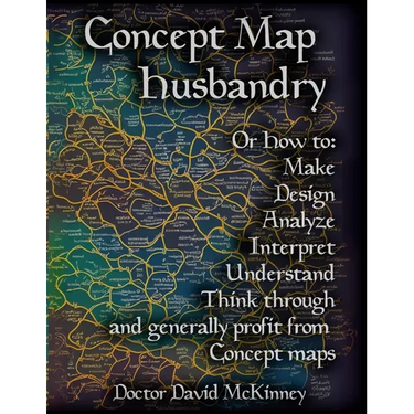 Concept Map Husbandry: Or how to: Make, Design, Analyze, Interpret, Understand, Think Through, and Generally Profit from Concept Maps