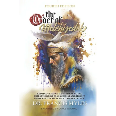 The Order of Melchizedek: Rediscovering the Eternal Royal Priesthood of Jesus Christ & How it impacts the Church and Marketplace