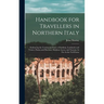 Handbook for Travellers in Northern Italy: Embracing the Continental States of Sardinia, Lombardy and Venice, Parma and Piacenza, Modena, Lucca, and T
