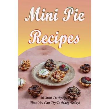 Mini Pie Recipes: 30 Mini Pie Recipes That You Can Try To Make Today!: Secrets To Fantastic Mini Pies