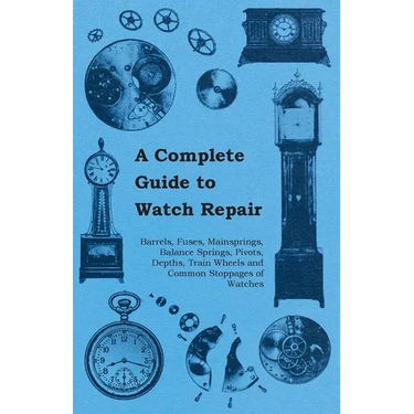 A Complete Guide to Watch Repair - Barrels, Fuses, Mainsprings, Balance Springs, Pivots, Depths, Train Wheels and Common Stoppages of Watches