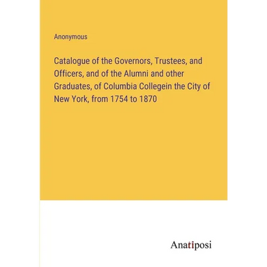 Catalogue of the Governors, Trustees, and Officers, and of the Alumni and other Graduates, of Columbia Collegein the City of New York, from 1754 to 18