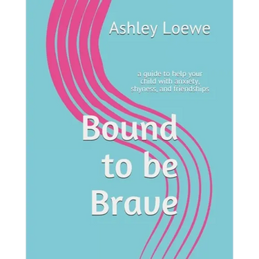Bound to be Brave: a guide to help your child with anxiety, shyness, and friendships