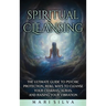 Spiritual Cleansing: The Ultimate Guide to Psychic Protection, Reiki, Ways to Cleanse Your Chakras, Auras, and Raising Your Vibration