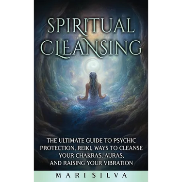 Spiritual Cleansing: The Ultimate Guide to Psychic Protection, Reiki, Ways to Cleanse Your Chakras, Auras, and Raising Your Vibration
