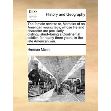 The female review: or, Memoirs of an American young lady; whose life and character are peculiarly distinguished--being a Continental soldier, for near