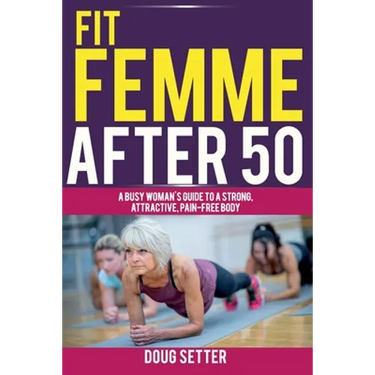 Fit Femme After 50: A Busy Woman's Guide to a Strong, Attractive, Pain-Free Body