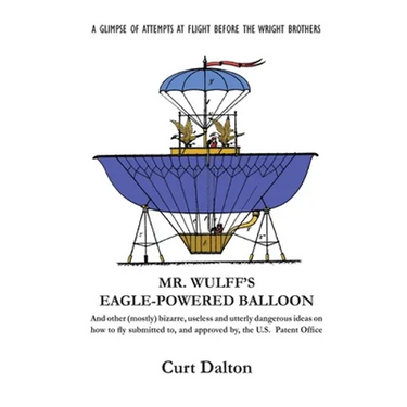 Mr. Wulff's Eagle-Powered Balloon: And other (mostly) bizarre, useless and utterly dangerous ideas on how to fly submitted to the U.S. Patent Office b