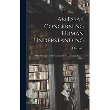 An Essay Concerning Human Understanding; With Thoughts on the Conduct of the Understanding. To Which