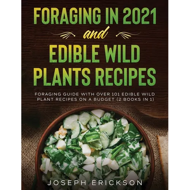 Foraging in 2021 AND Edible Wild Plants Recipes: Foraging Guide With Over 101 Edible Wild Plant Recipes On A Budget (2 Books In 1)