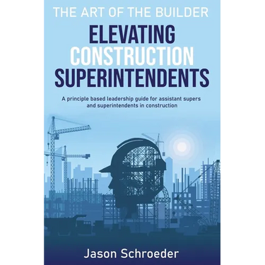 Elevating Construction Superintendents: A Principle Based Leadership Guide for Assistant Supers and Superintendents in Construction