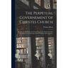 The Perpetual Governement of Christes Church: Wherein Are Handled, the Fatherly Superioritie Which God First Established in the Partriarkes for the Gu