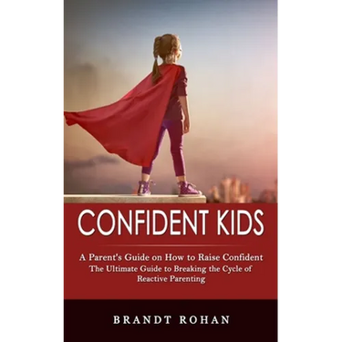 Confident Kids: A Parent's Guide on How to Raise Confident (The Ultimate Guide to Breaking the Cycle of Reactive Parenting)