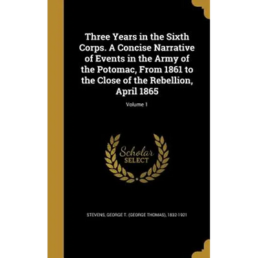 Three Years in the Sixth Corps. A Concise Narrative of Events in the Army of the Potomac, From 1861 to the Close of the Rebellion, April 1865; Volume