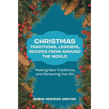 Christmas Traditions, Legends, Recipes from Around the World: Making New Traditions and Renewing the Old