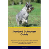 Standard Schnauzer Guide Standard Schnauzer Guide Includes: Standard Schnauzer Training, Diet, Socializing, Care, Grooming, and More