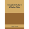 Chemical arithmetic (Part I) A Collection of Tables, Mathematical, Chemical, and Physical, for the use of Chemists and others.