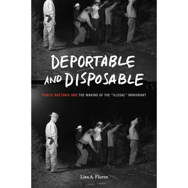 Deportable and Disposable: Public Rhetoric and the Making of the "Illegal" Immigrant