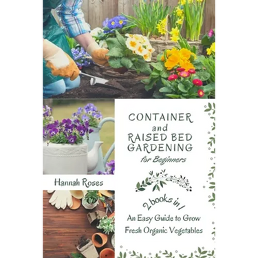 Container and Raised Bed Gardening for Beginners 2 Books in 1: An Easy Guide to Grow Fresh Organic Vegetables