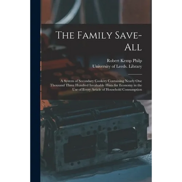 The Family Save-all: a System of Secondary Cookery Containing Nearly One Thousand Three Hundred Invaluable Hints for Economy in the Use of