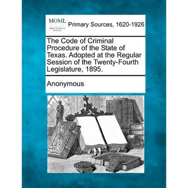 The Code of Criminal Procedure of the State of Texas. Adopted at the Regular Session of the Twenty-Fourth Legislature, 1895.