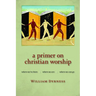 A Primer on Christian Worship: Where We've Been, Where We Are, Where We Can Go