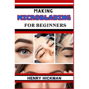 Making Microblading for Beginners: Practical Knowledge Guide On Skills, Techniques And Pattern To Understand, Master & Explore The Process Of Microbla
