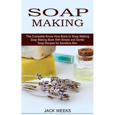 Soap Making Recipes: The Complete Know How Book to Soap Making (Soap Making Book With Simple and Gentle Soap Recipes for Sensitive Skin)