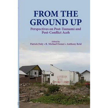 From the Ground Up: Perspectives on Post-Tsunami and Post-Conflict Aceh