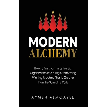 Modern Alchemy: How to Transform a Lethargic Organization Into a High-Performing, Winning Machine That Is Greater than the Sum of Its Parts