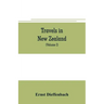 Travels in New Zealand: with contributions to the geography, geology, botany, and natural history of that country (Volume I)