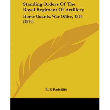 Standing Orders Of The Royal Regiment Of Artillery: Horse Guards, War Office, 1876 (1876)