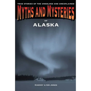 Myths and Mysteries of Alaska: True Stories Of The Unsolved And Unexplained