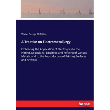 A Treatise on Electrometallurgy: Embracing the Application of Electrolysis to the Plating, Depositing, Smelting, and Refining of Various Metals, and t