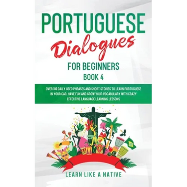 Portuguese Dialogues for Beginners Book 4: Over 100 Daily Used Phrases & Short Stories to Learn Portuguese in Your Car. Have Fun and Grow Your Vocabul