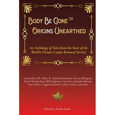Body Be Gone Origins Unearthed: An Anthology of Tales from the Start of the World's Premier Corpse Removal Service