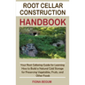 Root Cellar Construction Handbook: Your Root Cellaring Guide for Learning How to Build a Natural Cold Storage for Preserving Vegetables, Fruits, and O