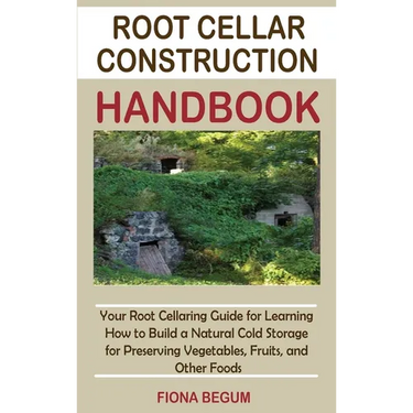 Root Cellar Construction Handbook: Your Root Cellaring Guide for Learning How to Build a Natural Cold Storage for Preserving Vegetables, Fruits, and O