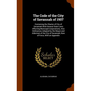 The Code of the City of Savannah of 1907: Containing the Charter of City of Savannah With General State Laws Affecting Municipal Corporations, Also Or