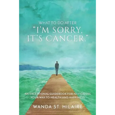 What To Do After "I'm sorry, it's cancer.": An Exceptional Guidebook for Navigating Your Way to Health and Happiness