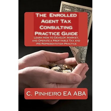 The Enrolled Agent Tax Consulting Practice Guide: Learn How to Develop, Market, and Operate a Profitable Tax and IRS Representation Practice