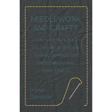 Needlework and Crafts - Every Woman's Book on the Arts of Plain Sewing, Embroidery, Dressmaking, and Home Crafts