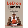 LeBron James: A Biography of an NBA Superstar