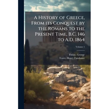 A History of Greece, From its Conquest by the Romans to the Present Time, B.C. 146 to A.D. 1864